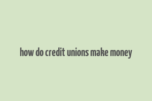 how do credit unions make money