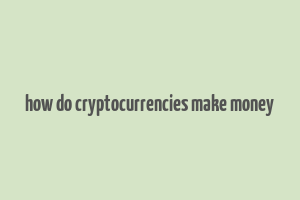 how do cryptocurrencies make money