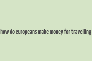 how do europeans make money for travelling