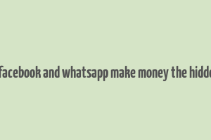 how do facebook and whatsapp make money the hidden truth