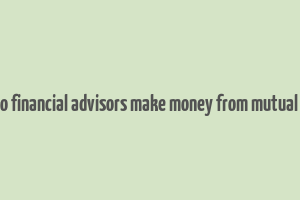 how do financial advisors make money from mutual funds