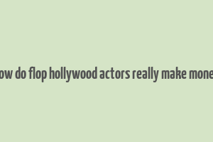 how do flop hollywood actors really make money