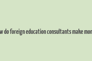 how do foreign education consultants make money