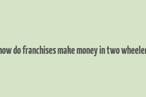 how do franchises make money in two wheeler