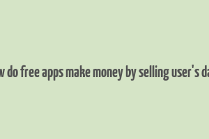 how do free apps make money by selling user's data