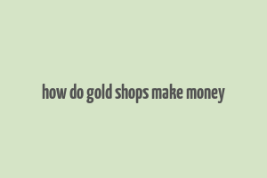 how do gold shops make money