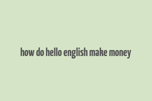 how do hello english make money