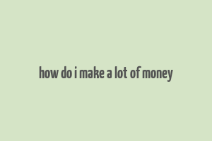 how do i make a lot of money