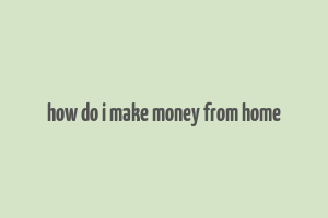 how do i make money from home