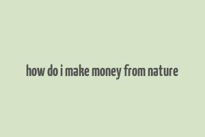 how do i make money from nature