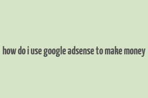 how do i use google adsense to make money