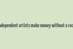 how do independent artists make money without a record label