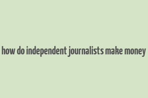 how do independent journalists make money