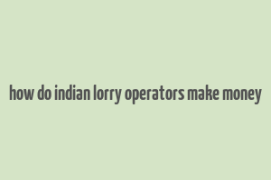 how do indian lorry operators make money