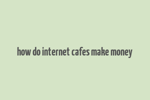 how do internet cafes make money