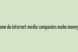 how do internet media companies make money