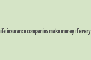 how do life insurance companies make money if everyone dies