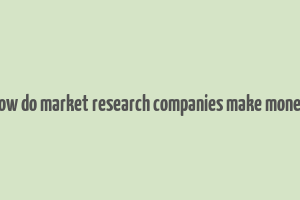 how do market research companies make money