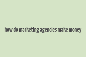 how do marketing agencies make money