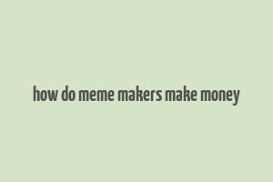 how do meme makers make money