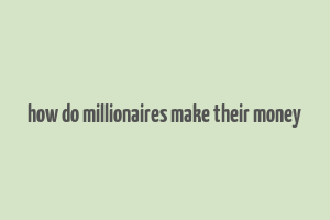 how do millionaires make their money