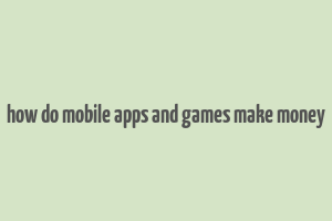 how do mobile apps and games make money