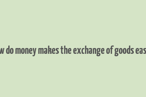 how do money makes the exchange of goods easier