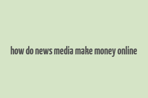 how do news media make money online