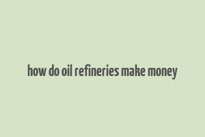 how do oil refineries make money