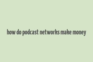 how do podcast networks make money