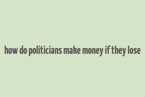 how do politicians make money if they lose