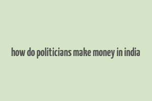 how do politicians make money in india