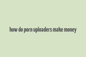 how do porn uploaders make money