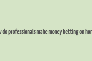 how do professionals make money betting on horses