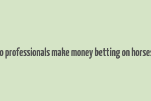 how do professionals make money betting on horses in uk