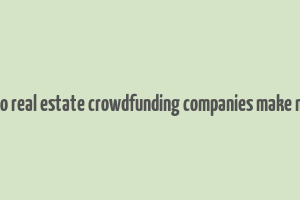 how do real estate crowdfunding companies make money