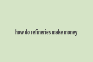 how do refineries make money