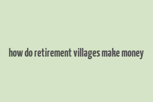 how do retirement villages make money