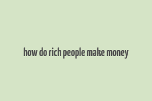 how do rich people make money