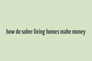 how do sober living homes make money