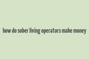 how do sober living operators make money