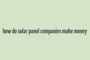 how do solar panel companies make money