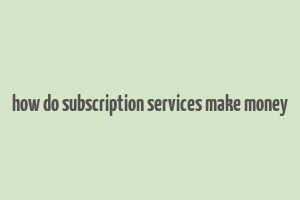 how do subscription services make money