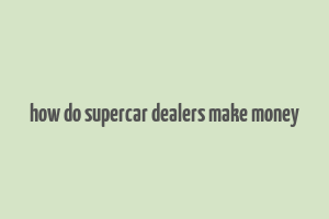 how do supercar dealers make money