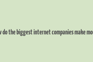 how do the biggest internet companies make money