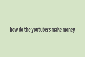 how do the youtubers make money