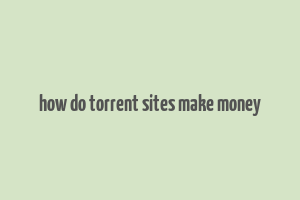 how do torrent sites make money