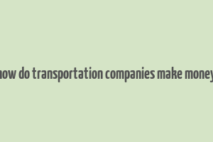 how do transportation companies make money