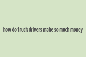 how do truck drivers make so much money