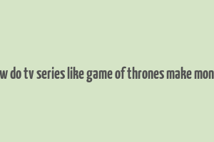 how do tv series like game of thrones make money